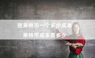 挖莱特币一个多少成本（莱特币成本是多少）